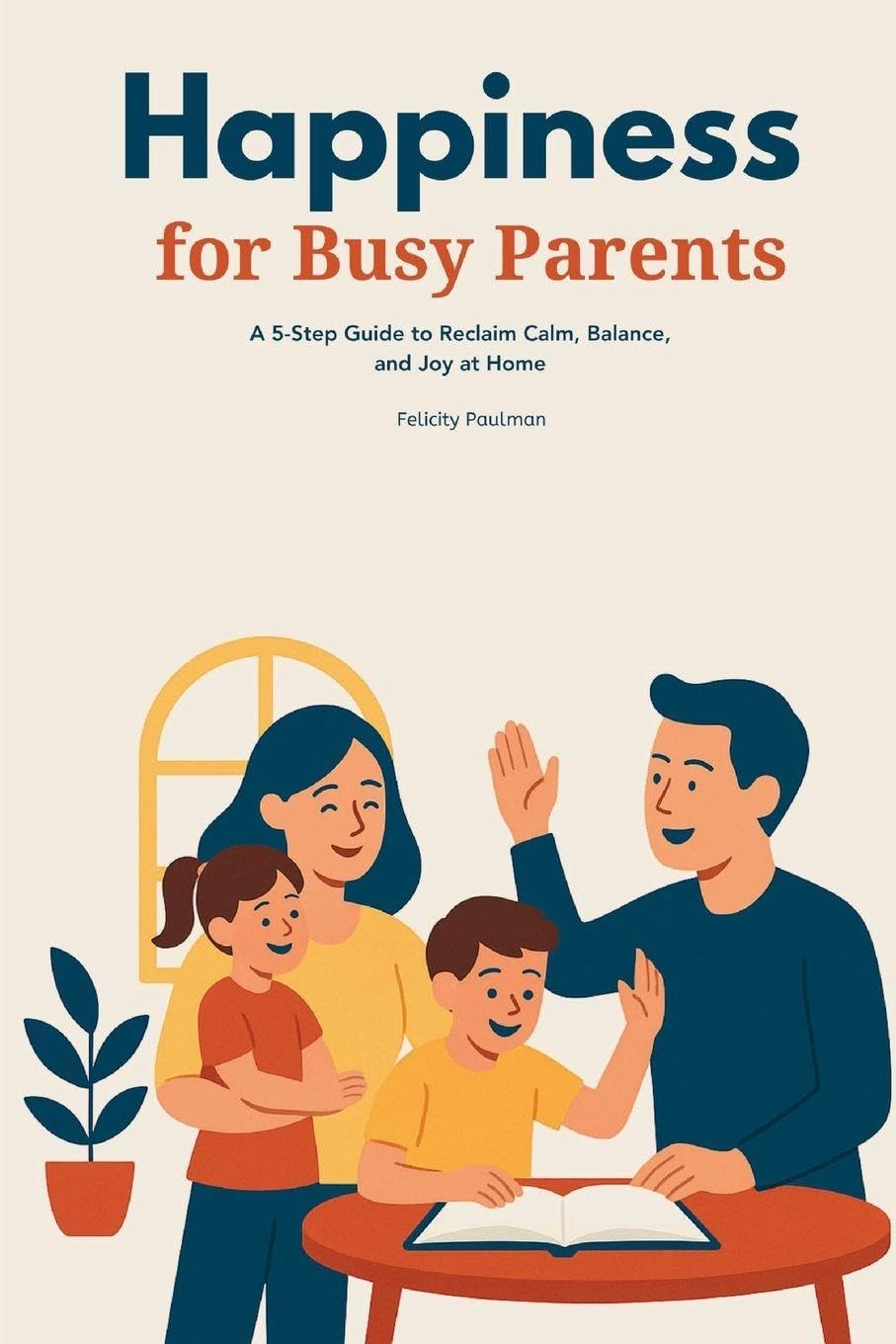 Happiness for Busy Parents: A 5-Step Guide to Reclaim Calm, Balance, and Joy at Home