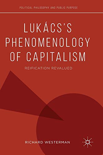 Lukács’s Phenomenology of Capitalism: Reification Revalued (Political Philosophy and Public Purpose)