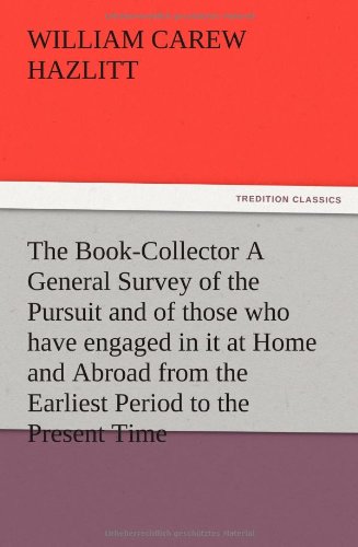 The Book-Collector A General Survey of the Pursuit and of those who have engaged in it at Home and Abroad from the Earliest Period to the Present Time