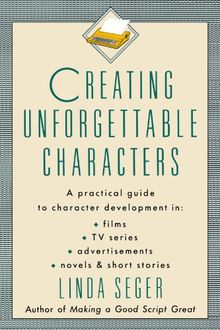 Creating Unforgettable Characters: Practical Guide to Character Development in Films, TV Series, Advertisements, Novels and Short Stories