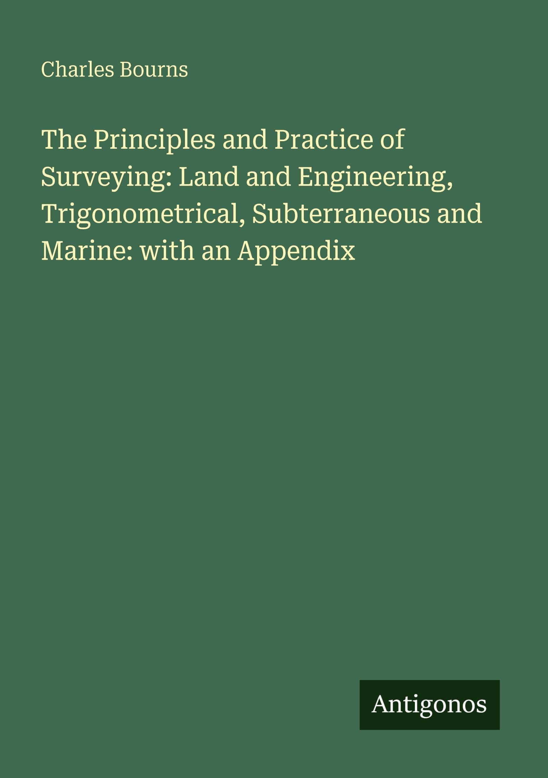 The Principles and Practice of Surveying: Land and Engineering, Trigonometrical, Subterraneous and Marine: with an Appendix