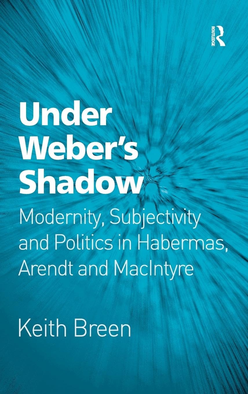 Under Weber's Shadow: Modernity, Subjectivity and Politics in Habermas, Arendt and MacIntyre