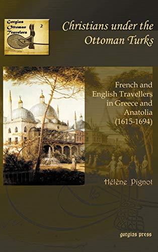 Christians Under the Ottoman Turks: French and English Travellers in Greece and Anatolia (1615-1694) (Gorgias Ottoman Travelers, Band 2)