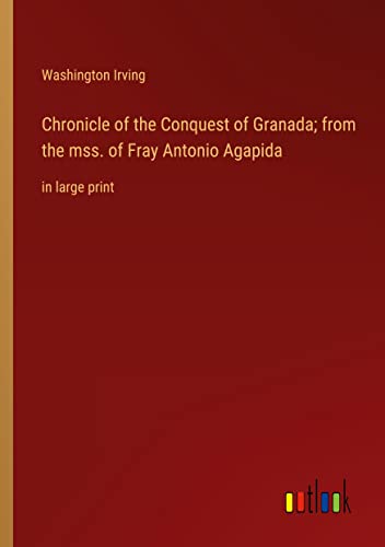 Chronicle of the Conquest of Granada; from the mss. of Fray Antonio Agapida: in large print
