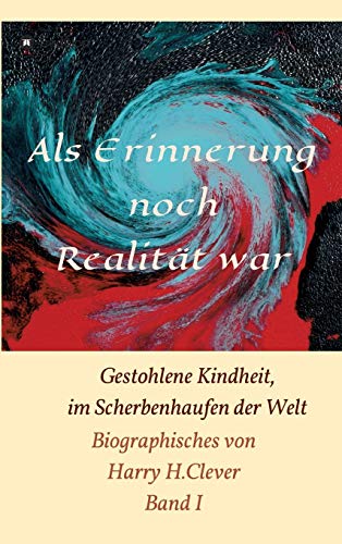 Als Erinnerung noch Realität war!: Gestohlene Kindheit, im Scherbenhaufen der Welt (Biographisches von Harry H.Clever)
