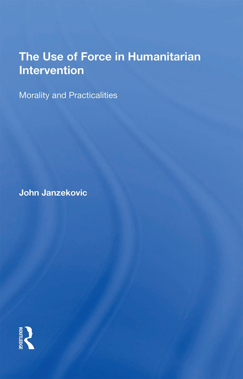 John Janzekovic The Use Of Force In Humanitarian Intervention, Morality And Practicalities
