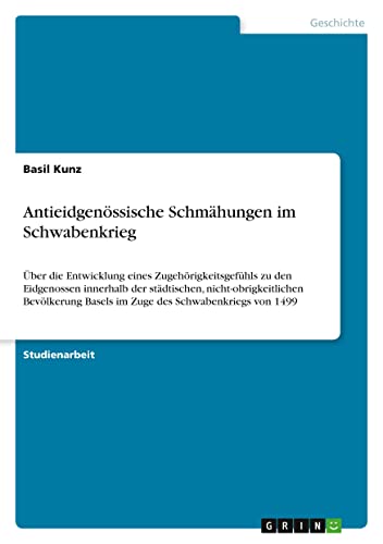 Antieidgenössische Schmähungen im Schwabenkrieg: Über die Entwicklung eines Zugehörigkeitsgefühls zu den Eidgenossen innerhalb der städtischen, ... Basels im Zuge des Schwabenkriegs von 1499
