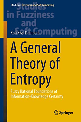 A General Theory of Entropy: Fuzzy Rational Foundations of Information-Knowledge Certainty (Studies in Fuzziness and Soft Computing, 384, Band 384)