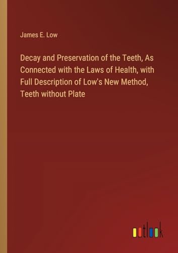 Decay and Preservation of the Teeth, As Connected with the Laws of Health, with Full Description of Low's New Method, Teeth without Plate
