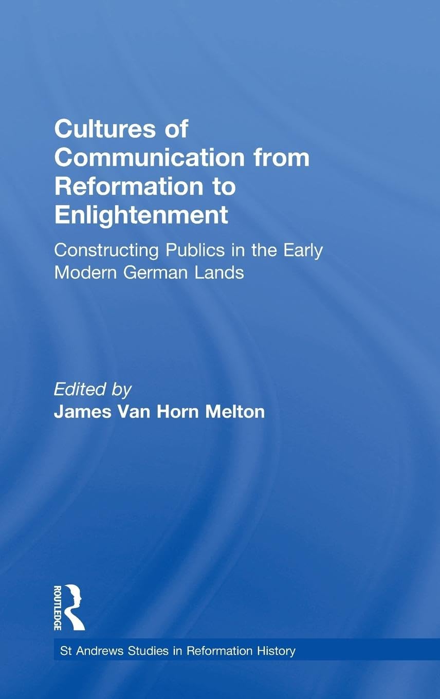 Cultures of Communication from Reformation to Enlightenment: Constructing Publics in the Early Modern German Lands (St. Andrews Studies in Reformation History)