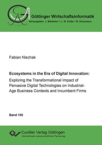 Ecoystems in the Era of Digital Innovation: Exploring the Transformational Impact of Pervasive Digital Technologies on Industrial-Age Business ... Firms (Göttinger Wirtschaftsinformatik)
