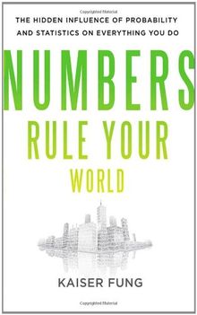 Numbers Rule Your World: The Hidden Influence of Probabilities and Statistics on Everything You Do