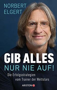 Gib alles ─ nur nie auf!: Die Erfolgsstrategien vom Trainer der Weltstars