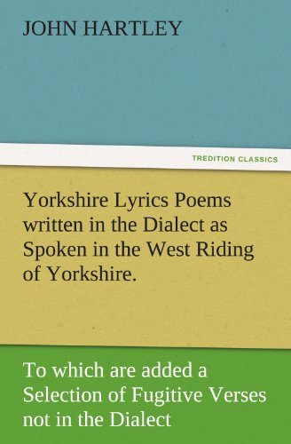 Yorkshire Lyrics Poems written in the Dialect as Spoken in the West Riding of Yorkshire. To which are added a Selection of Fugitive Verses not in the Dialect (TREDITION CLASSICS)