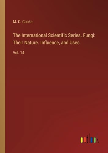 The International Scientific Series. Fungi: Their Nature. Influence, and Uses: Vol. 14