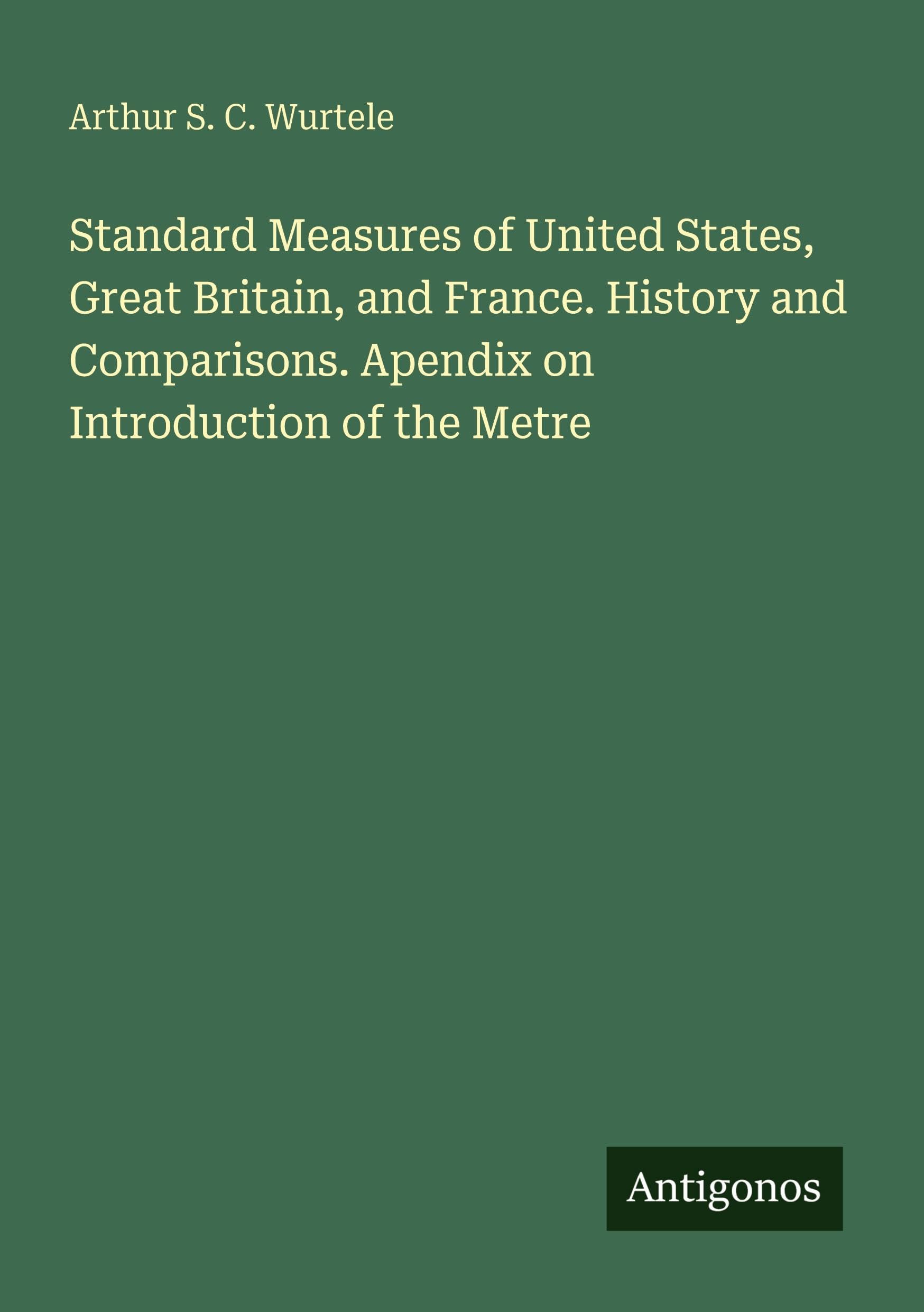 Standard Measures of United States, Great Britain, and France. History and Comparisons. Apendix on Introduction of the Metre