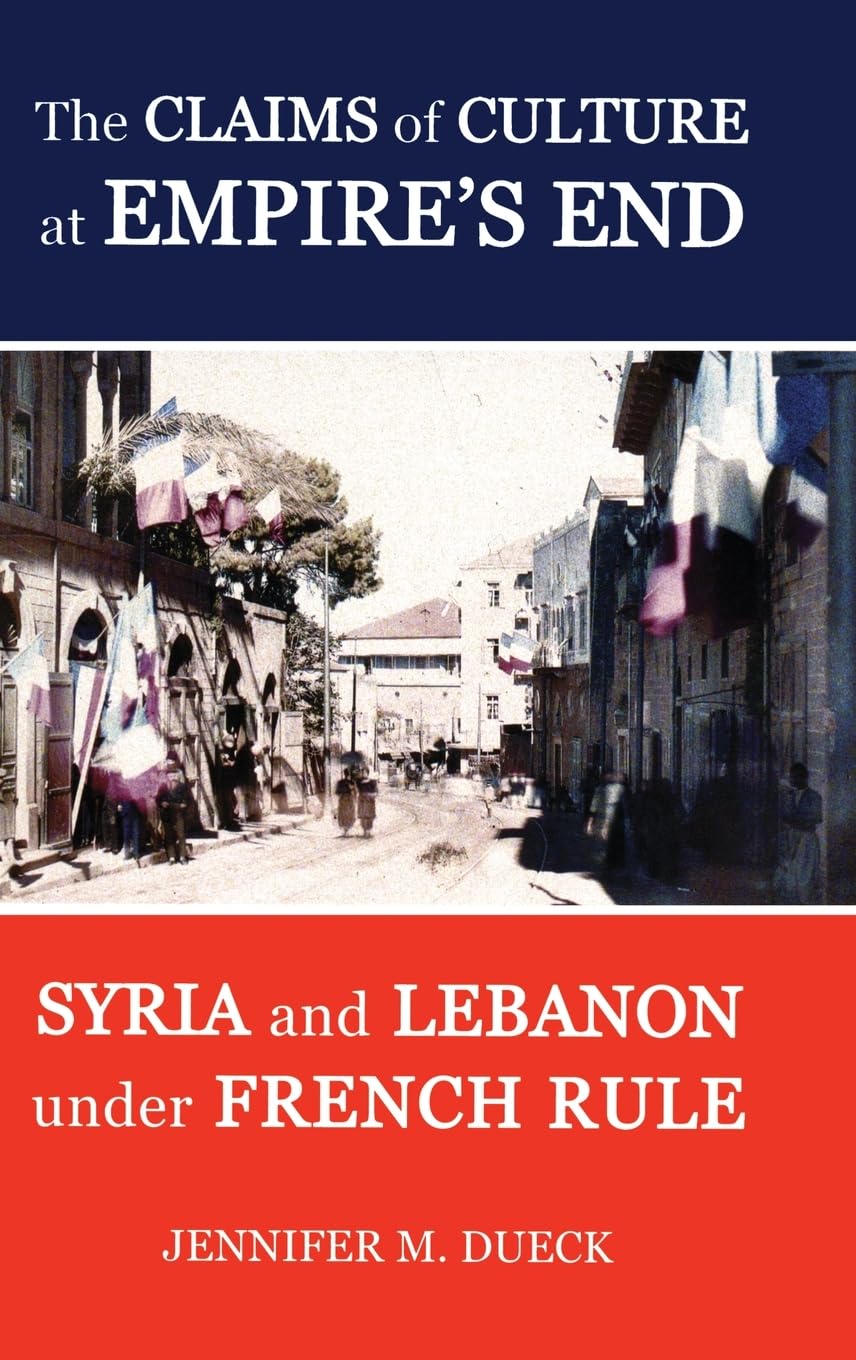 The Claims of Culture at Empire's End: Syria and Lebanon Under French Rule (British Academy)