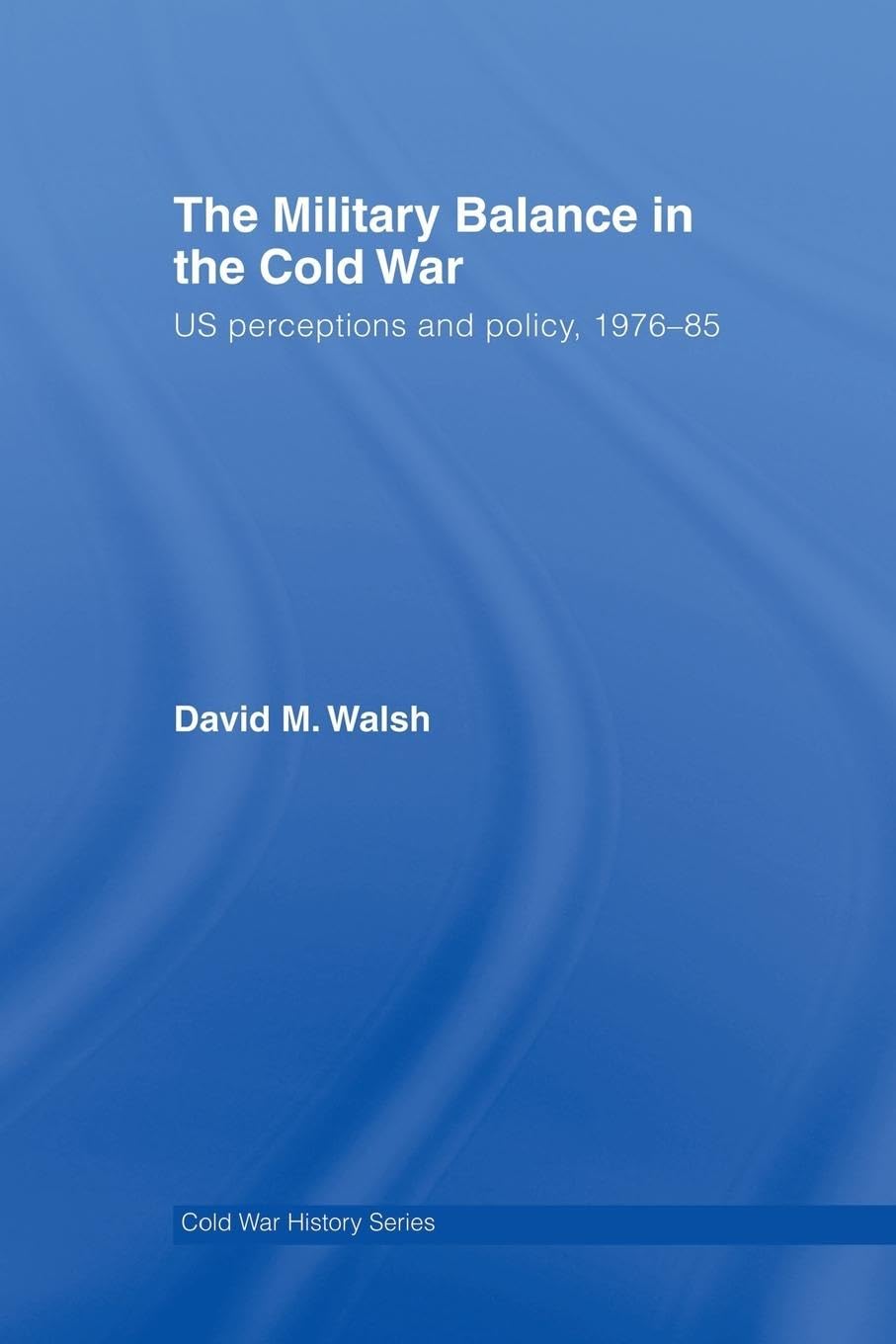 The Military Balance in the Cold War: US Perceptions and Policy, 1976-85 (Cold War History)