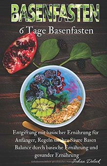 Basenfasten: 6 Tage Basenfasten, Entgiftung mit basischer Ernährung für Anfänger, Regeln sie ihre Säure Basen Balance durch basische Ernährung und gesunder Ernährung.