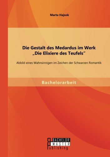 Die Gestalt des Medardus im Werk Die Elixiere des Teufels: Abbild eines Wahnsinnigen im Zeichen der Schwarzen Romantik