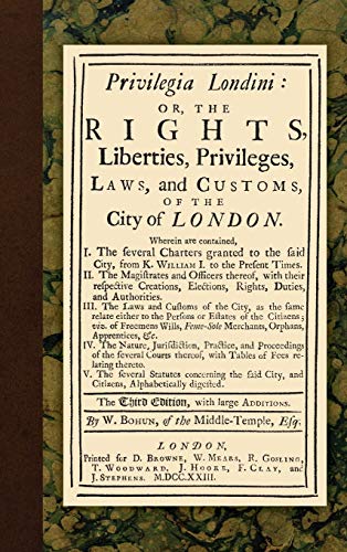 Privilegia Londini: Or, The Rights, Liberties, Privileges, Laws, and Customs, of the City of London. Wherein are contained, I. The several charters ... times. II. The magistrates and officers...