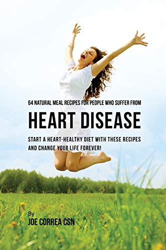64 Natural Meal Recipes for People Who Suffer From Heart Disease: Start a Heart-Healthy Diet With These Recipes And Change Your Life Forever!