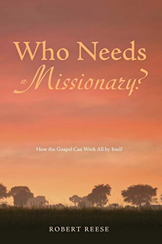 Who Needs a Missionary?: How the Gospel Works All by Itself: How the Gospel Can Work All by Itself