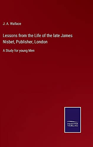 Lessons from the Life of the late James Nisbet, Publisher, London: A Study for young Men