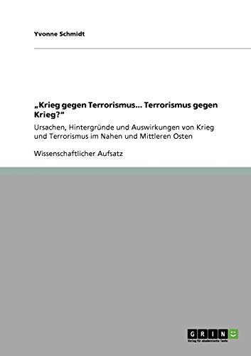 Krieg gegen Terrorismus... Terrorismus gegen Krieg?: Ursachen, Hintergründe und Auswirkungen von Krieg und Terrorismus im Nahen und Mittleren Osten