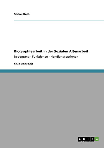 Biographiearbeit in der Sozialen Altenarbeit: Bedeutung - Funktionen - Handlungsoptionen