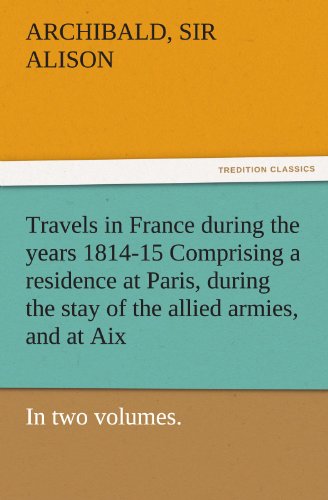 Travels in France during the years 1814-15 Comprising a residence at Paris, during the stay of the allied armies, and at Aix, at the period of the ... in two volumes. (TREDITION CLASSICS)