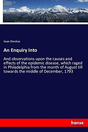 An Enquiry Into: And observations upon the causes and effects of the epidemic disease, which raged in Philadelphia from the month of August till towards the middle of December, 1793