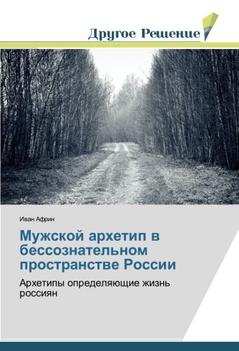 Мужской архетип в бессознательном пространстве России: Архетипы определяющие жизнь россиян: Arhetipy opredelqüschie zhizn' rossiqn