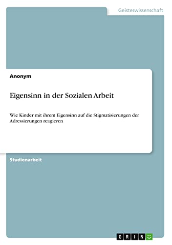 Eigensinn in der Sozialen Arbeit: Wie Kinder mit ihrem Eigensinn auf die Stigmatisierungen der Adressierungen reagieren