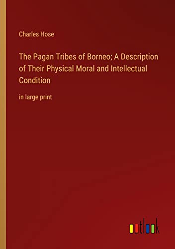 The Pagan Tribes of Borneo; A Description of Their Physical Moral and Intellectual Condition: in large print
