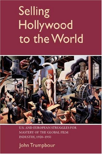 Selling Hollywood to the World: U.S. and European Struggles for Mastery of the Global Film Industry, 1920-1950 (Cambridge Studies in the History of Mass Communication)