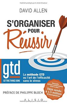 S'organiser pour réussir : getting things done, la méthode GTD ou l'art de l'efficacité sans le stress