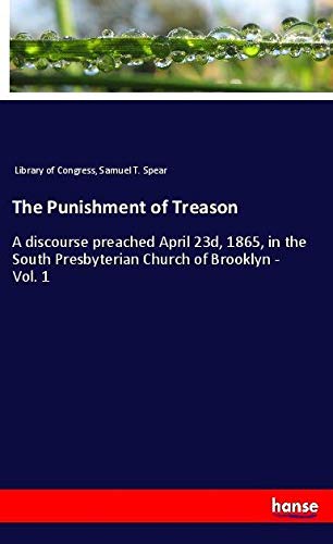 The Punishment of Treason: A discourse preached April 23d, 1865, in the South Presbyterian Church of Brooklyn - Vol. 1