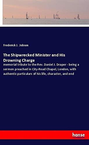 The Shipwrecked Minister and His Drowning Charge: memorial tribute to the Rev. Daniel J. Draper - being a sermon preached in City-Road Chapel, London, ... particulars of his life, character, and end