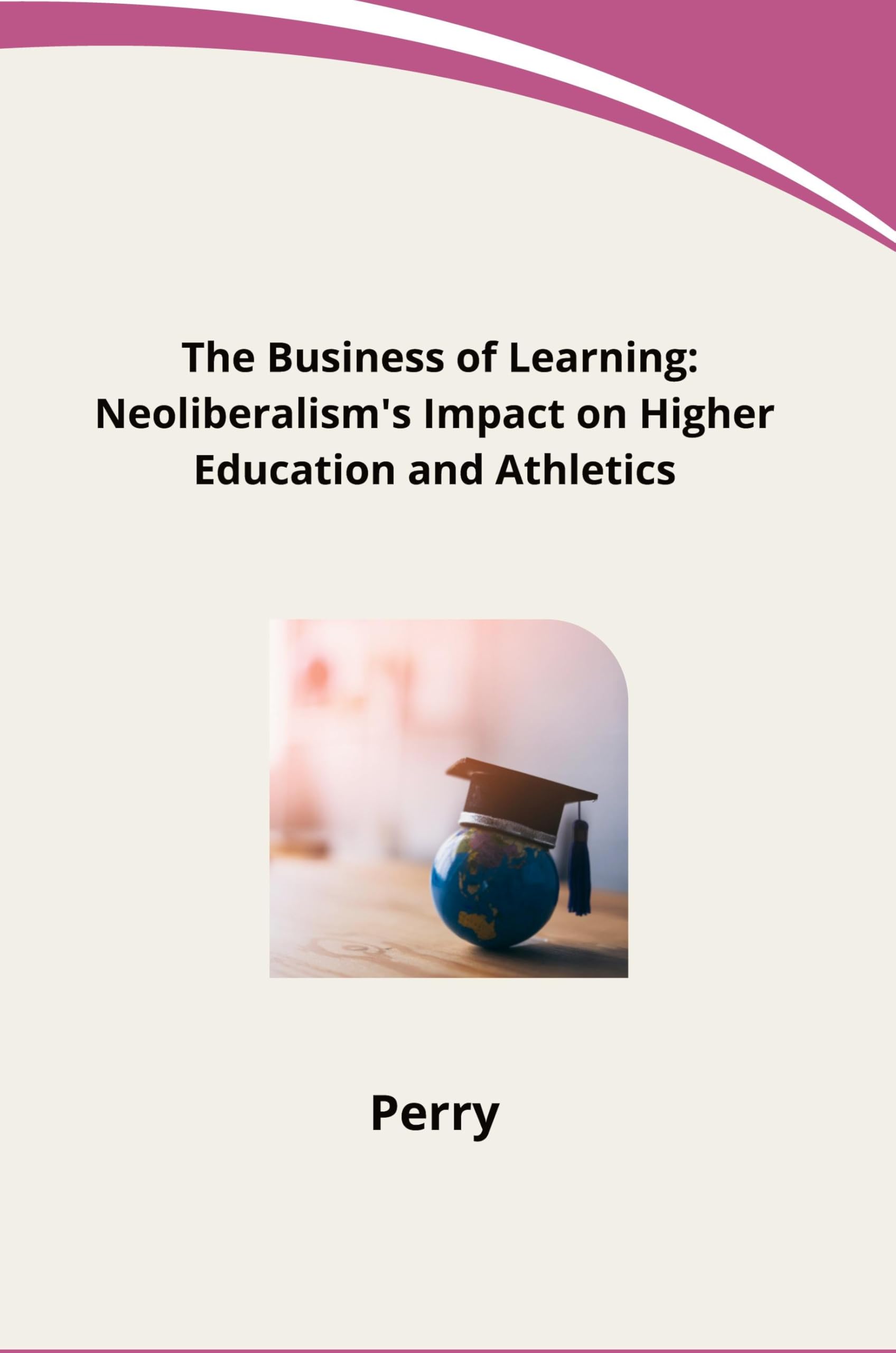 The Business of Learning: Neoliberalism's Impact on Higher Education and Athletics: DE