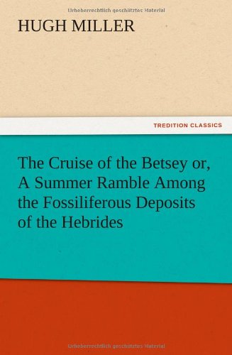 The Cruise of the Betsey or, A Summer Ramble Among the Fossiliferous Deposits of the Hebrides. With Rambles of a Geologist or, Ten Thousand Miles Over the Fossiliferous Deposits of Scotland