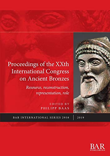 Proceedings of the XXth International Congress on Ancient Bronzes: Resource, reconstruction, representation, role (BAR International)