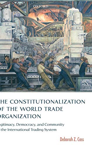 The Constitutionalization of the World Trade Organization: Legitimacy, Democracy, and Community in the International Trading System (International Economic Law Series)