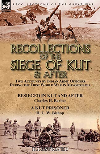 Recollections of the Siege of Kut & After: Two Accounts by Indian Army Officers During the First World War in Mesopotamia-Besieged in Kut and After by ... H. Barber & A Kut Prisoner by H. C. W. Bishop