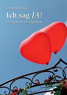 Ich sag JA!: Frei getraut ins Eheleben (Lebenswendfeiern)