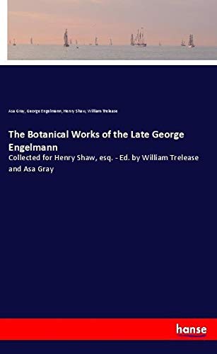 The Botanical Works of the Late George Engelmann: Collected for Henry Shaw, esq. - Ed. by William Trelease and Asa Gray