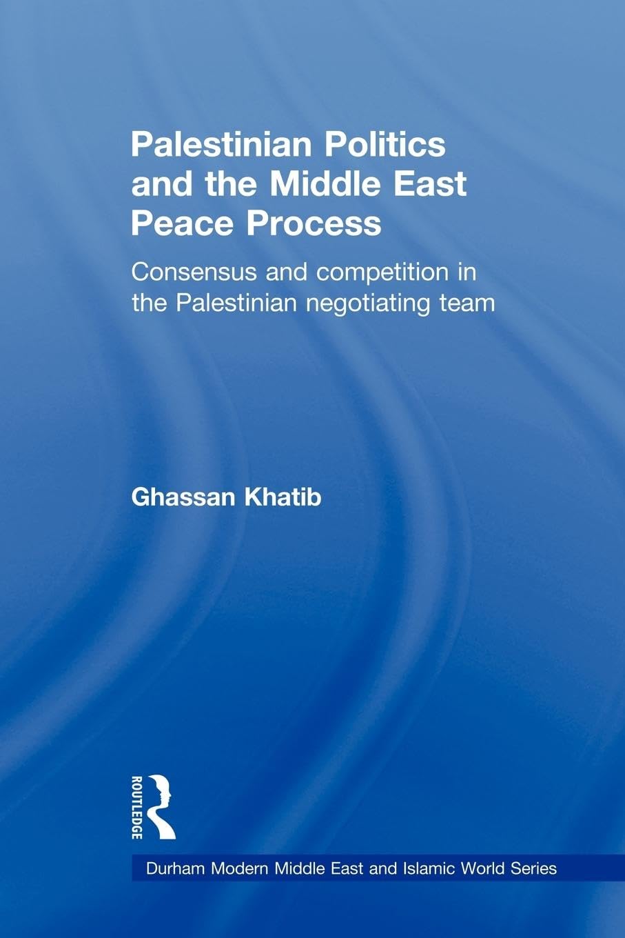 Palestinian Politics and the Middle East Peace Process: Consensus and Competition in the Palestinian Negotiating Team (Durham Modern Middle East and Islamic World, Band 15)