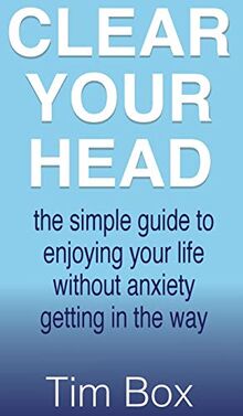 Clear Your Head: The simple guide to enjoying your life without anxiety getting in the way
