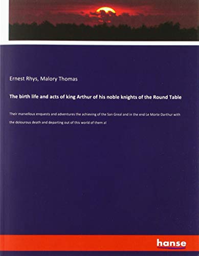 The birth life and acts of king Arthur of his noble knights of the Round Table: Their marvellous enquests and adventures the achieving of the San ... and departing out of this world of them al