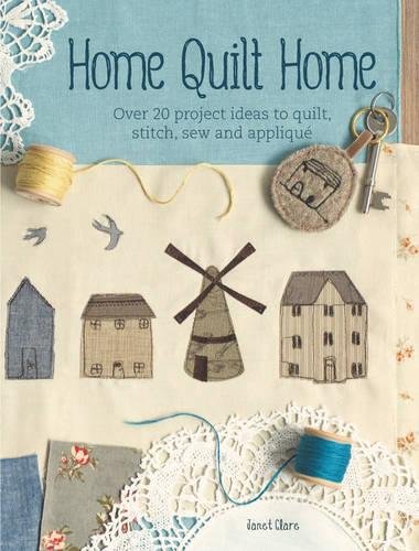Janet Clare Home Quilt Home, Over 20 Project Ideas To Quilt, Stitch, Sew & Applique